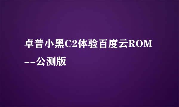 卓普小黑C2体验百度云ROM--公测版