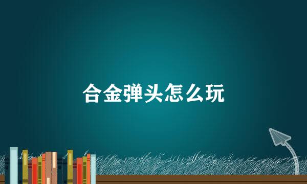 合金弹头怎么玩