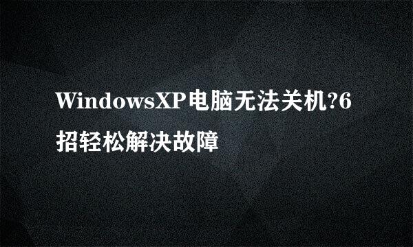 WindowsXP电脑无法关机?6招轻松解决故障