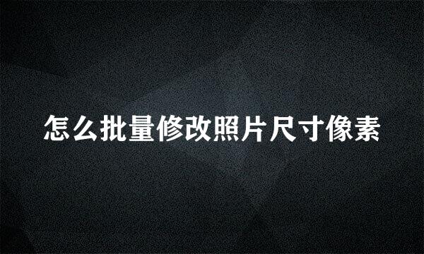 怎么批量修改照片尺寸像素