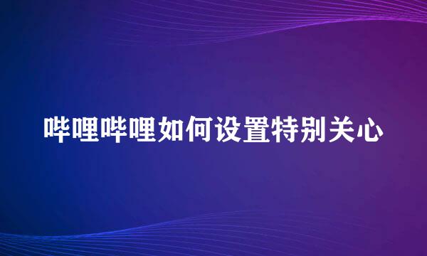 哔哩哔哩如何设置特别关心
