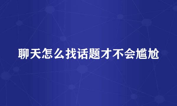 聊天怎么找话题才不会尴尬