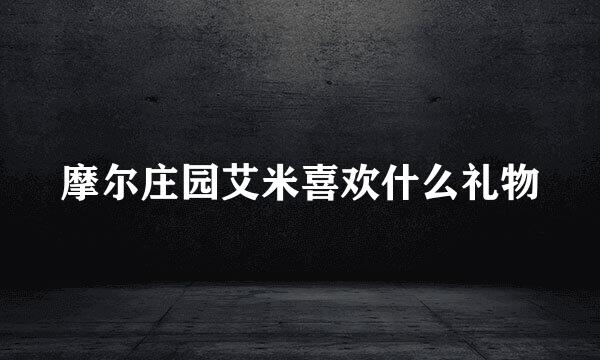 摩尔庄园艾米喜欢什么礼物