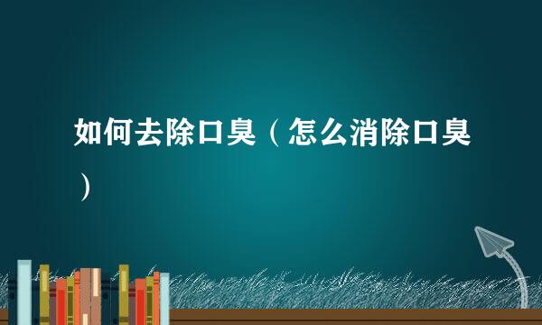 如何去除口臭（怎么消除口臭）