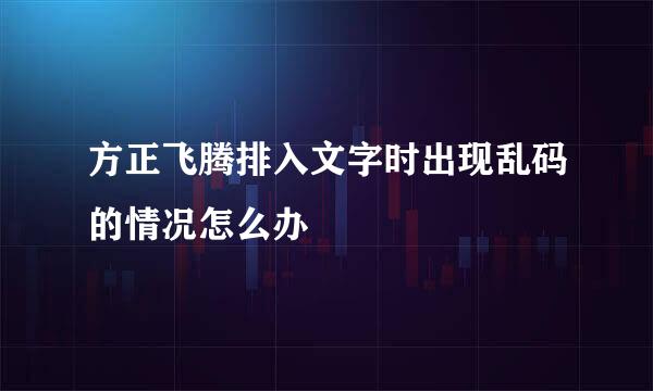 方正飞腾排入文字时出现乱码的情况怎么办