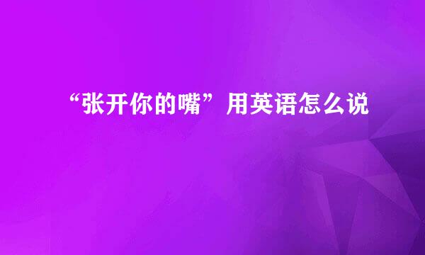 “张开你的嘴”用英语怎么说