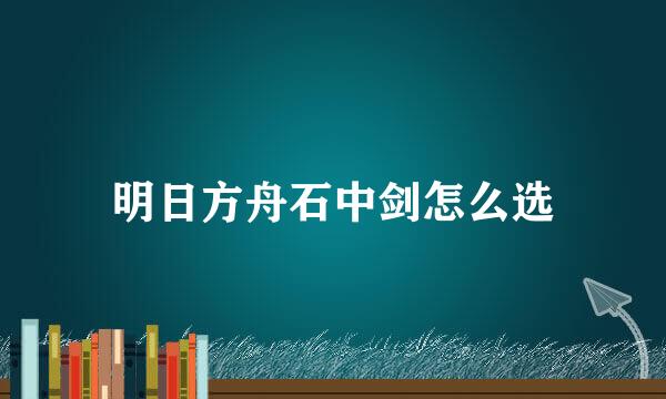 明日方舟石中剑怎么选