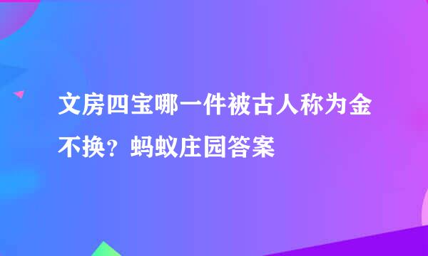 文房四宝哪一件被古人称为金不换？蚂蚁庄园答案