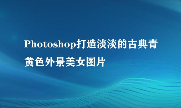 Photoshop打造淡淡的古典青黄色外景美女图片