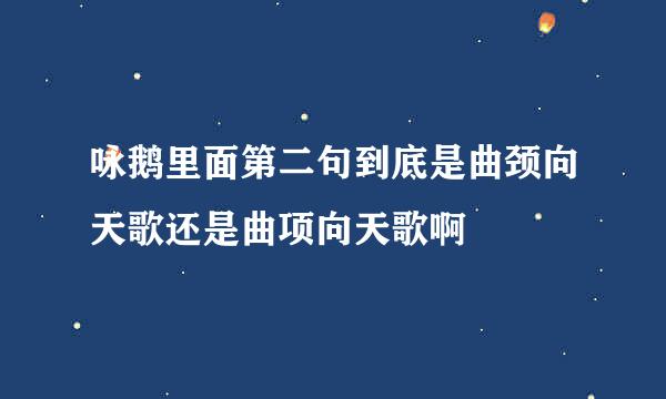 咏鹅里面第二句到底是曲颈向天歌还是曲项向天歌啊