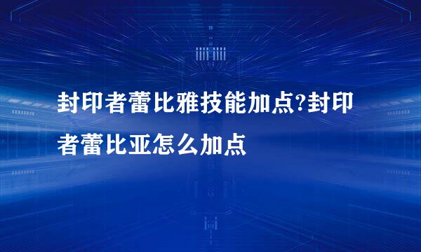 封印者蕾比雅技能加点?封印者蕾比亚怎么加点