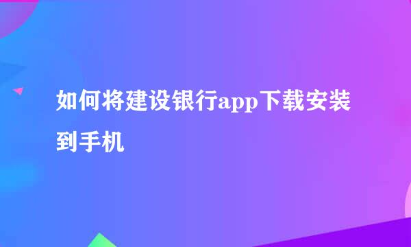 如何将建设银行app下载安装到手机