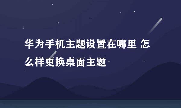 华为手机主题设置在哪里 怎么样更换桌面主题