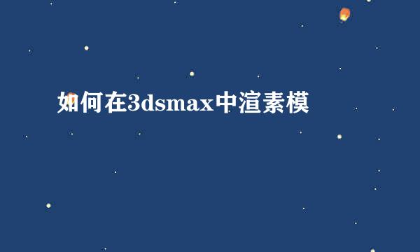 如何在3dsmax中渲素模