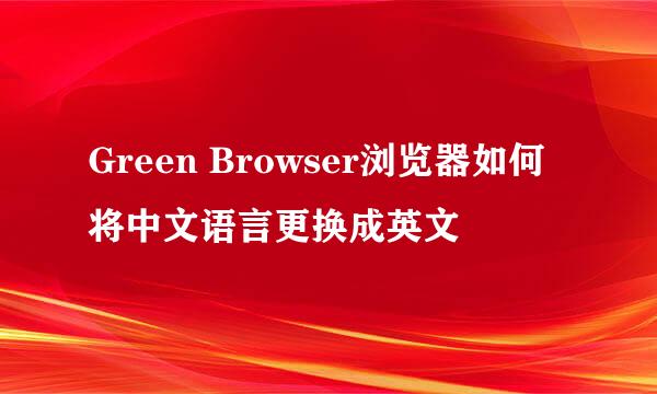 Green Browser浏览器如何将中文语言更换成英文