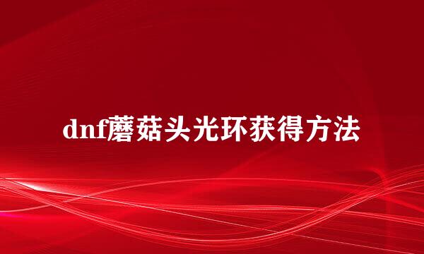 dnf蘑菇头光环获得方法