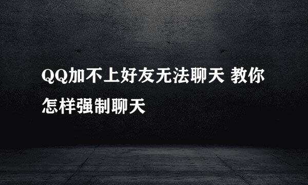 QQ加不上好友无法聊天 教你怎样强制聊天