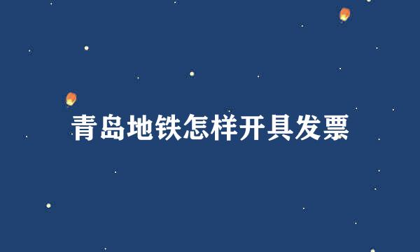 青岛地铁怎样开具发票