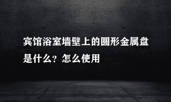 宾馆浴室墙壁上的圆形金属盘是什么？怎么使用