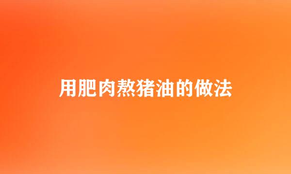用肥肉熬猪油的做法