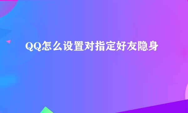 QQ怎么设置对指定好友隐身