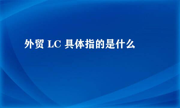 外贸 LC 具体指的是什么