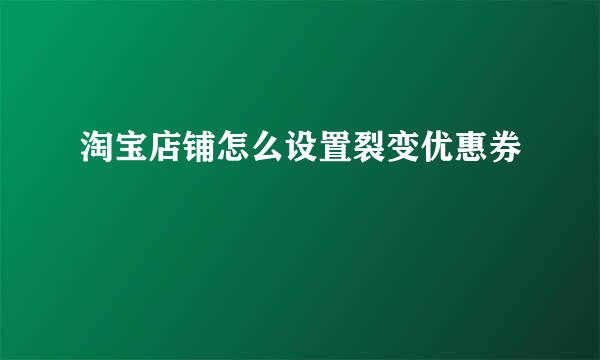 淘宝店铺怎么设置裂变优惠券