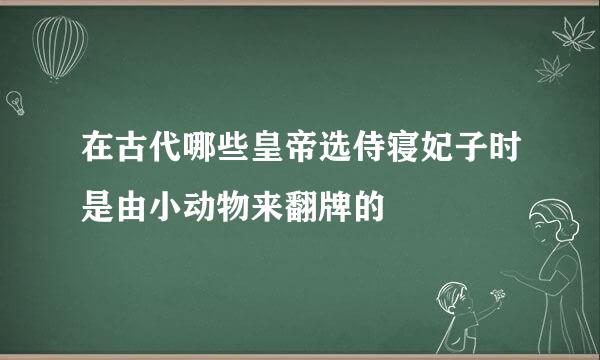 在古代哪些皇帝选侍寝妃子时是由小动物来翻牌的