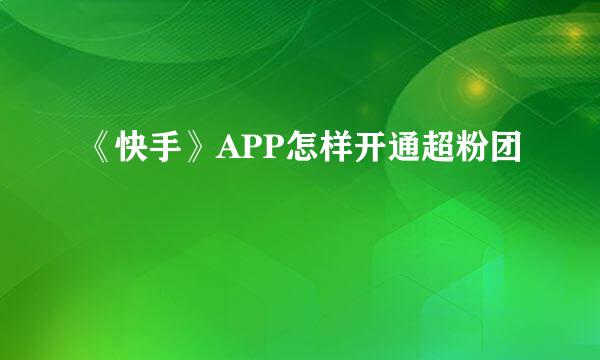 《快手》APP怎样开通超粉团