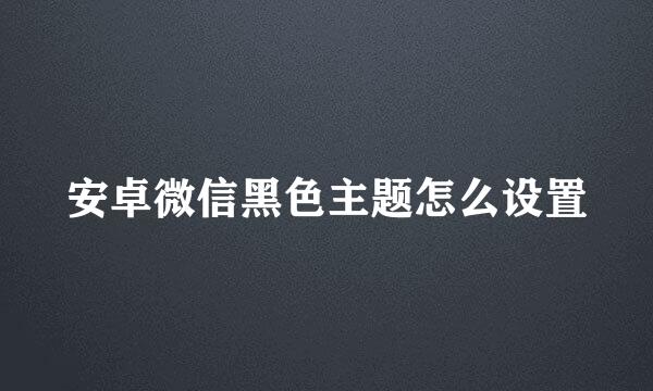 安卓微信黑色主题怎么设置