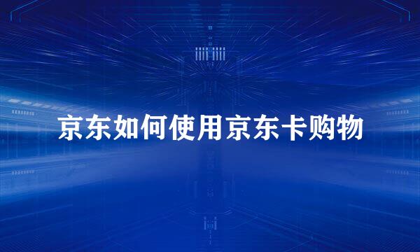 京东如何使用京东卡购物