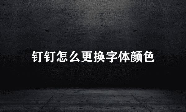 钉钉怎么更换字体颜色