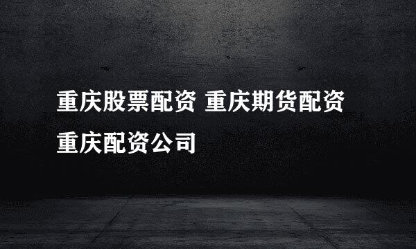 重庆股票配资 重庆期货配资 重庆配资公司