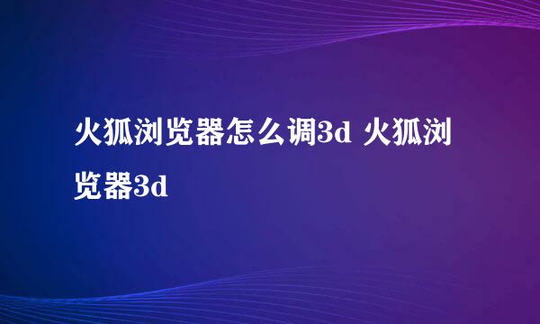 火狐浏览器怎么调3d 火狐浏览器3d