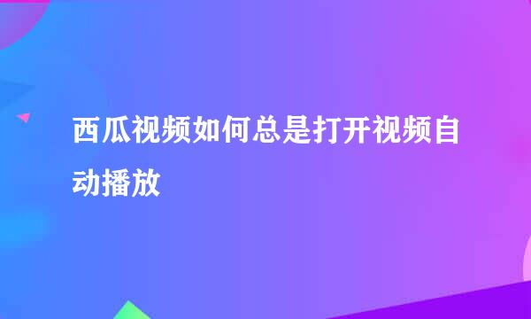 西瓜视频如何总是打开视频自动播放