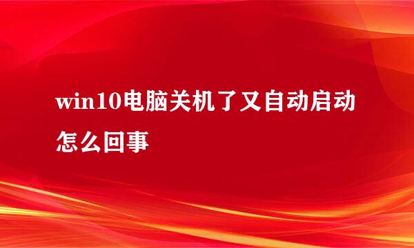 win10电脑关机了又自动启动怎么回事