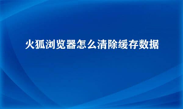 火狐浏览器怎么清除缓存数据