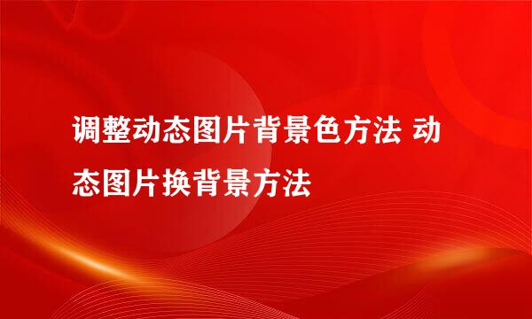 调整动态图片背景色方法 动态图片换背景方法