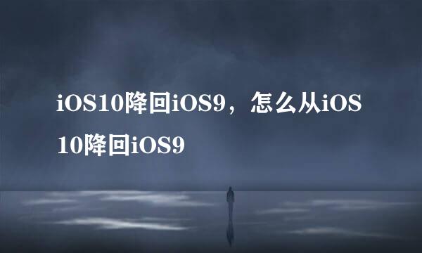 iOS10降回iOS9，怎么从iOS10降回iOS9