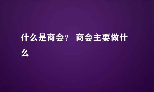 什么是商会？ 商会主要做什么