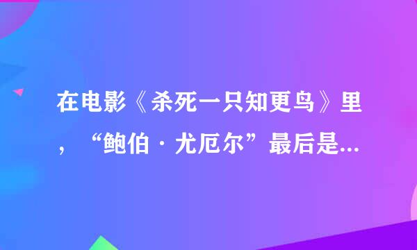 在电影《杀死一只知更鸟》里，“鲍伯·尤厄尔”最后是怎么死的