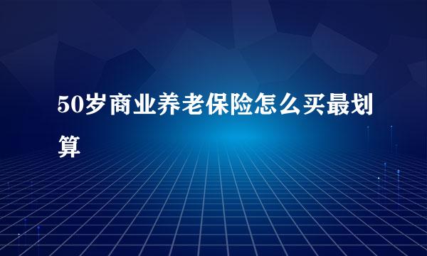 50岁商业养老保险怎么买最划算