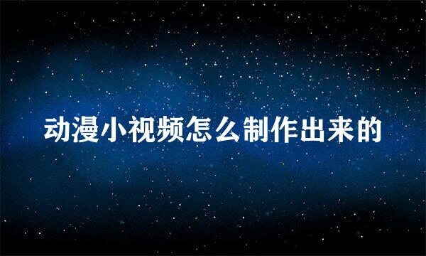 动漫小视频怎么制作出来的