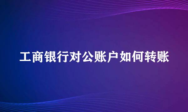 工商银行对公账户如何转账