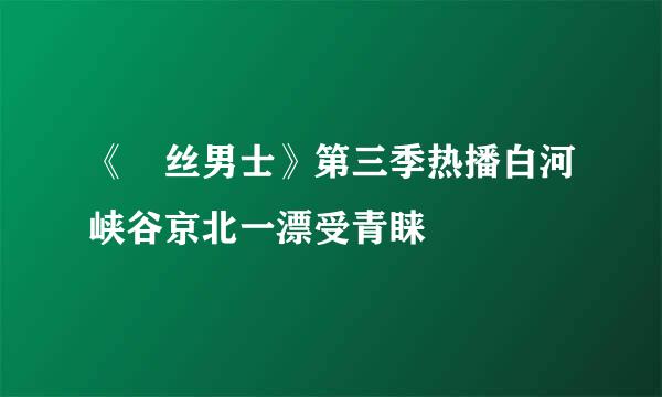 《屌丝男士》第三季热播白河峡谷京北一漂受青睐