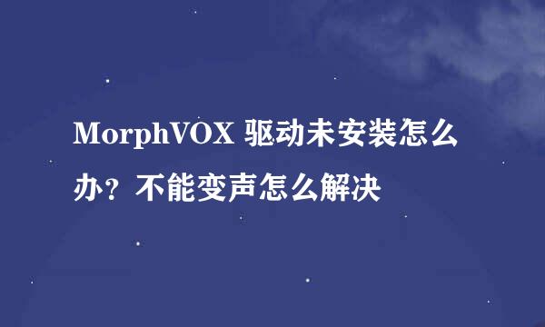 MorphVOX 驱动未安装怎么办？不能变声怎么解决