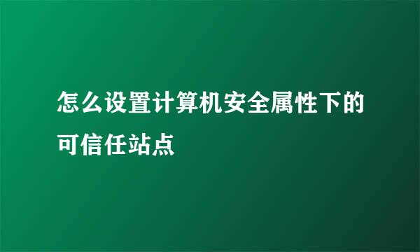 怎么设置计算机安全属性下的可信任站点