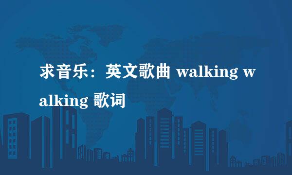 求音乐：英文歌曲 walking walking 歌词