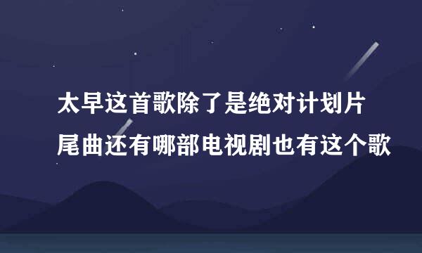 太早这首歌除了是绝对计划片尾曲还有哪部电视剧也有这个歌
