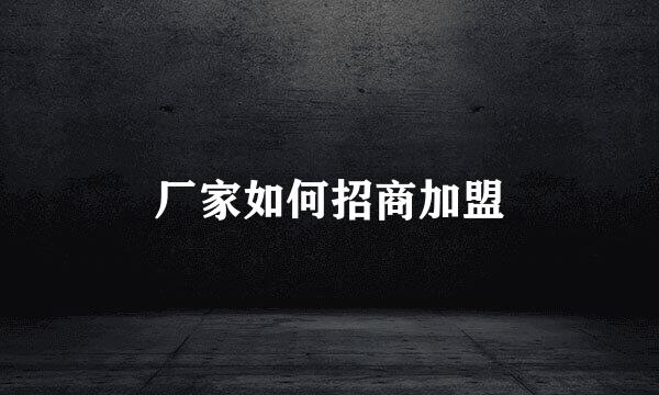厂家如何招商加盟